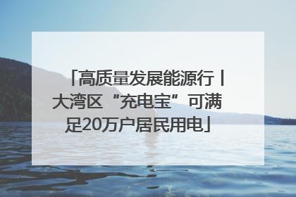 高质量发展能源行丨大湾区“充电宝”可满足20万户居民用电